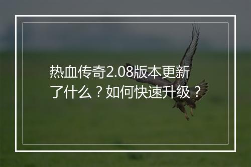 热血传奇2.08版本更新了什么？如何快速升级？