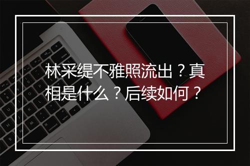 林采缇不雅照流出？真相是什么？后续如何？