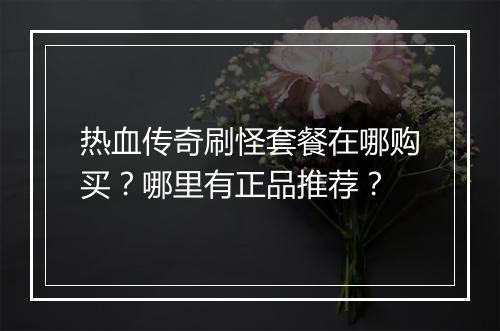热血传奇刷怪套餐在哪购买？哪里有正品推荐？