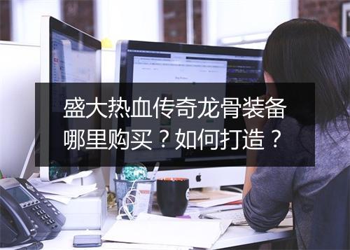 盛大热血传奇龙骨装备哪里购买？如何打造？