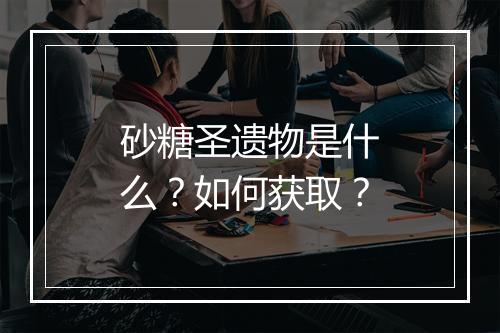 砂糖圣遗物是什么？如何获取？