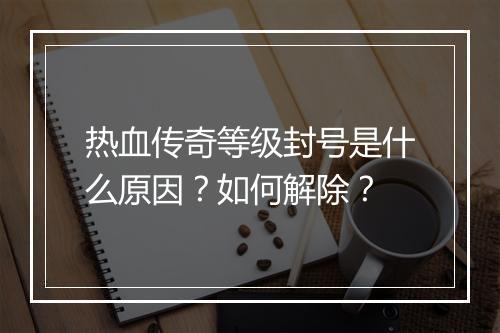 热血传奇等级封号是什么原因？如何解除？