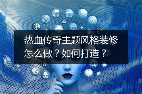 热血传奇主题风格装修怎么做？如何打造？