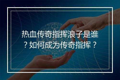 热血传奇指挥浪子是谁？如何成为传奇指挥？