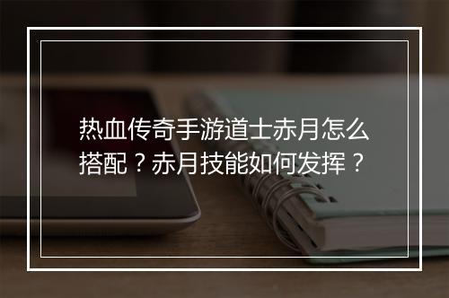 热血传奇手游道士赤月怎么搭配？赤月技能如何发挥？
