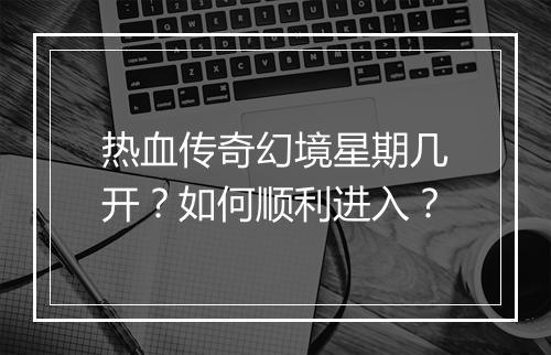 热血传奇幻境星期几开？如何顺利进入？