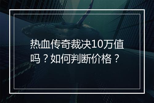 热血传奇裁决10万值吗？如何判断价格？