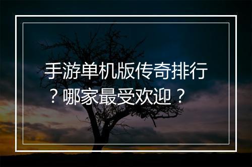 手游单机版传奇排行？哪家最受欢迎？
