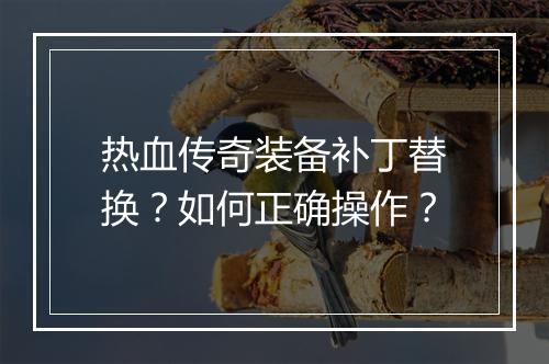热血传奇装备补丁替换？如何正确操作？