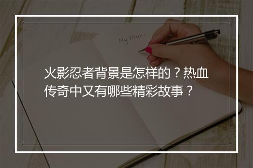 火影忍者背景是怎样的？热血传奇中又有哪些精彩故事？
