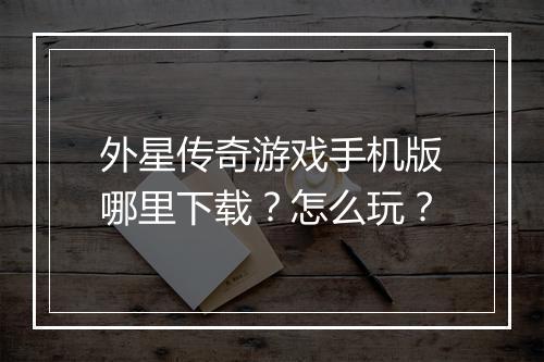 外星传奇游戏手机版哪里下载？怎么玩？
