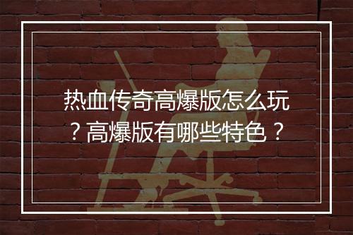 热血传奇高爆版怎么玩？高爆版有哪些特色？