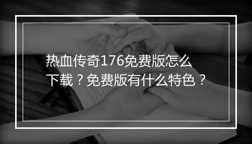 热血传奇176免费版怎么下载？免费版有什么特色？
