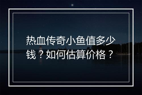 热血传奇小鱼值多少钱？如何估算价格？