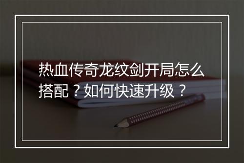 热血传奇龙纹剑开局怎么搭配？如何快速升级？