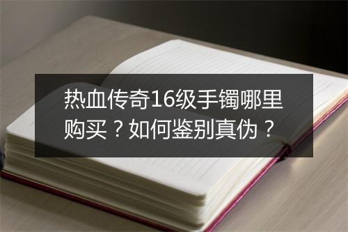 热血传奇16级手镯哪里购买？如何鉴别真伪？