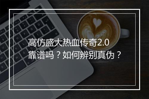高仿盛大热血传奇2.0靠谱吗？如何辨别真伪？