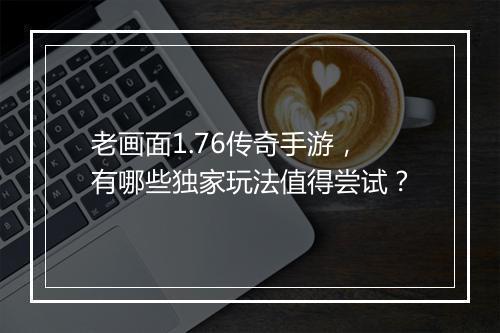 老画面1.76传奇手游，有哪些独家玩法值得尝试？