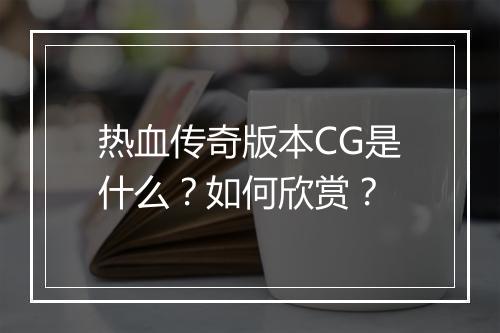 热血传奇版本CG是什么？如何欣赏？
