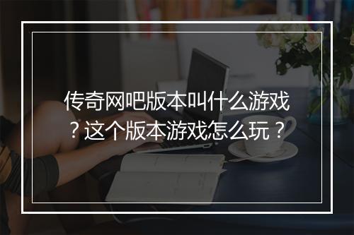 传奇网吧版本叫什么游戏？这个版本游戏怎么玩？