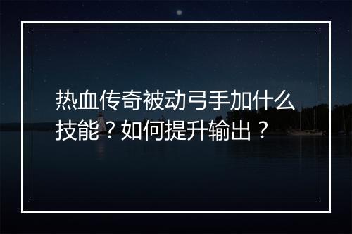 热血传奇被动弓手加什么技能？如何提升输出？