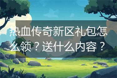 热血传奇新区礼包怎么领？送什么内容？