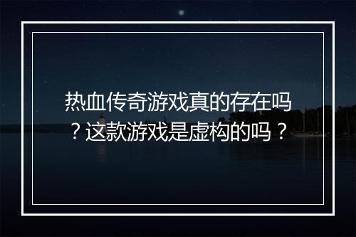 热血传奇游戏真的存在吗？这款游戏是虚构的吗？