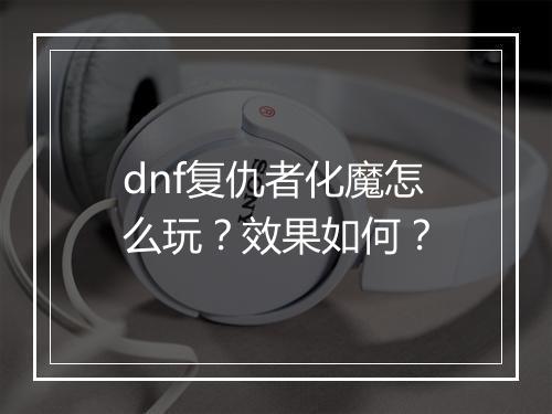 dnf复仇者化魔怎么玩？效果如何？