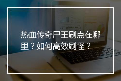 热血传奇尸王刷点在哪里？如何高效刷怪？