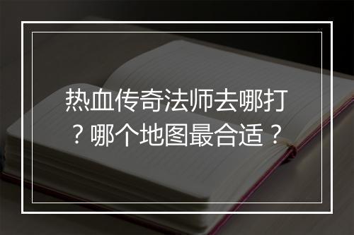 热血传奇法师去哪打？哪个地图最合适？