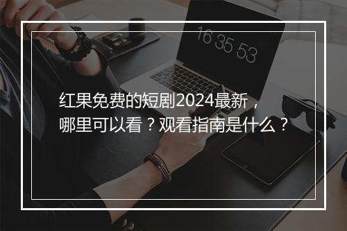 红果免费的短剧2024最新，哪里可以看？观看指南是什么？