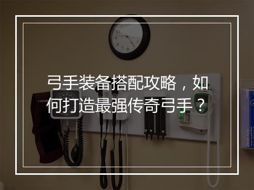 弓手装备搭配攻略，如何打造最强传奇弓手？