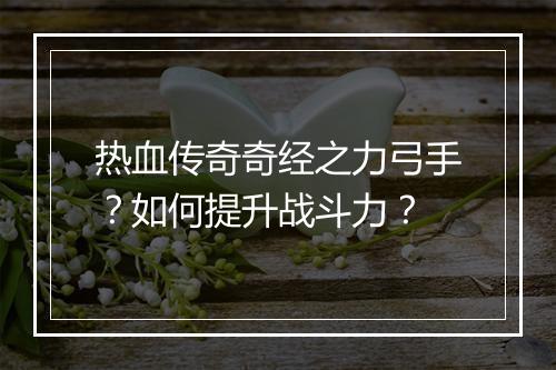 热血传奇奇经之力弓手？如何提升战斗力？