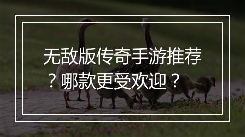 无敌版传奇手游推荐？哪款更受欢迎？