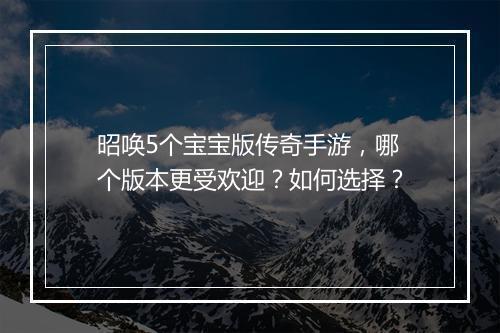 昭唤5个宝宝版传奇手游，哪个版本更受欢迎？如何选择？