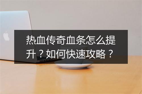 热血传奇血条怎么提升？如何快速攻略？