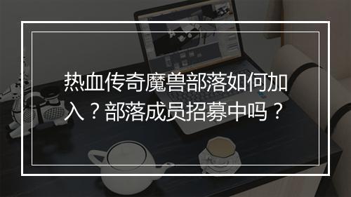 热血传奇魔兽部落如何加入？部落成员招募中吗？