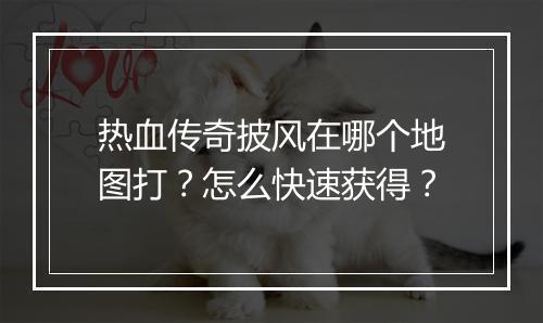 热血传奇披风在哪个地图打？怎么快速获得？