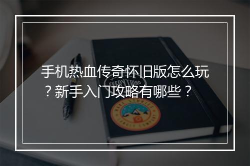 手机热血传奇怀旧版怎么玩？新手入门攻略有哪些？
