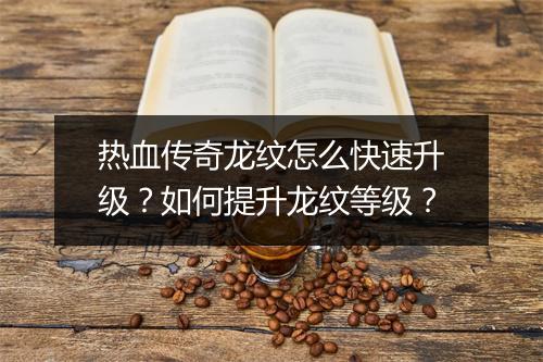 热血传奇龙纹怎么快速升级？如何提升龙纹等级？