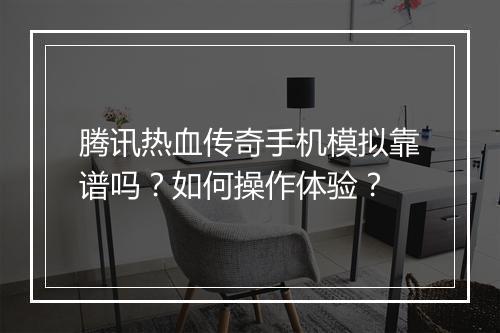 腾讯热血传奇手机模拟靠谱吗？如何操作体验？