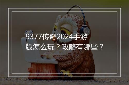9377传奇2024手游版怎么玩？攻略有哪些？