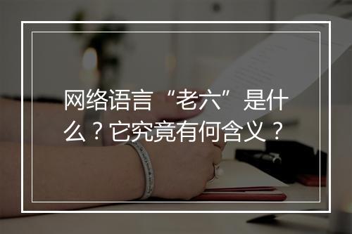 网络语言“老六”是什么？它究竟有何含义？