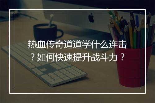 热血传奇道道学什么连击？如何快速提升战斗力？