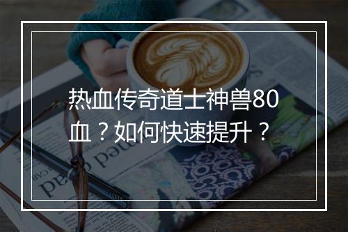 热血传奇道士神兽80血？如何快速提升？