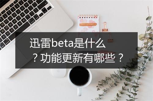 迅雷beta是什么？功能更新有哪些？