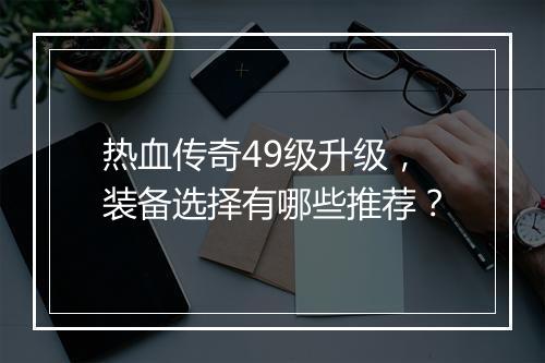热血传奇49级升级，装备选择有哪些推荐？