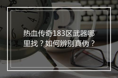 热血传奇183区武器哪里找？如何辨别真伪？