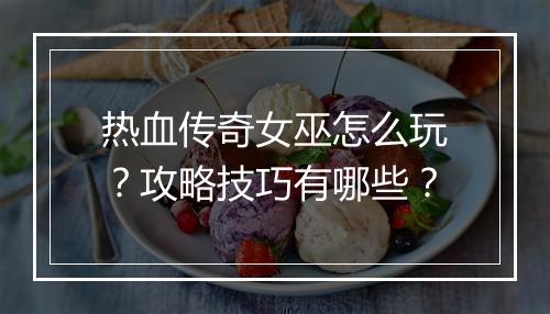 热血传奇女巫怎么玩？攻略技巧有哪些？