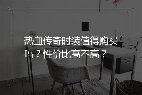 热血传奇时装值得购买吗？性价比高不高？